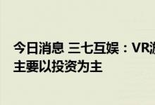 今日消息 三七互娱：VR游戏的发展前景较为广阔 目前公司主要以投资为主