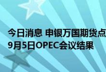 今日消息 申银万国期货点评：今日原油大幅下跌，短期关注9月5日OPEC会议结果