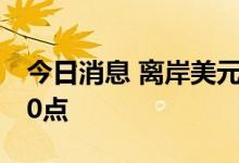 今日消息 离岸美元兑人民币一度短线下挫100点