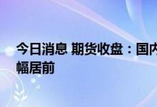 今日消息 期货收盘：国内期货夜盘收盘涨跌不一 原油系跌幅居前