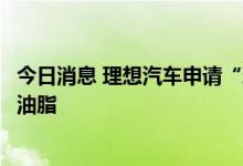 今日消息 理想汽车申请“理想能源”商标，国际分类为燃料油脂