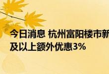 今日消息 杭州富阳楼市新政：契税补贴50% 集体购买10套及以上额外优惠3%