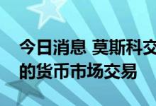 今日消息 莫斯科交易所将测试以人民币结算的货币市场交易