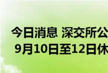今日消息 深交所公布2022年中秋节休市安排 9月10日至12日休市