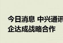 今日消息 中兴通讯：智能网联方面与多家车企达成战略合作