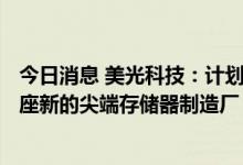 今日消息 美光科技：计划投资150亿美元在爱达荷州建造一座新的尖端存储器制造厂