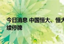 今日消息 中国恒大、恒大物业接获港交所额外复牌指引 继续停牌
