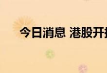 今日消息 港股开拓药业复牌后跌近8%