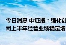 今日消息 中证报：强化创新底色 成果持续涌现 沪深上市公司上半年经营业绩稳定增长