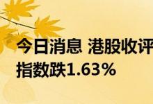 今日消息 港股收评：恒指跌1.79% 恒生科技指数跌1.63%