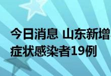 今日消息 山东新增本土确诊病例4例、本土无症状感染者19例