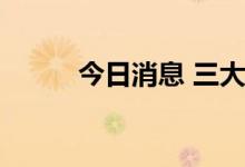 今日消息 三大指数集体由红转绿