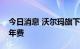 今日消息 沃尔玛旗下山姆会员店提高了会员年费