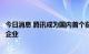 今日消息 腾讯成为国内首个获批创新医疗器械的互联网科技企业