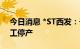 今日消息 *ST西发：子公司拉萨啤酒继续停工停产