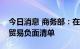 今日消息 商务部：在全国推进实施跨境服务贸易负面清单