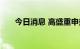 今日消息 高盛重申美国通胀已经见顶