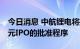 今日消息 中航锂电将推迟寻求港交所20亿美元IPO的批准程序