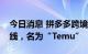 今日消息 拼多多跨境电商平台卖家后台已上线，名为“Temu”