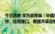 今日消息 华为胡厚崑：中国算力网络的标准需要统一 ，硬件、应用接口、数据共享应相互兼容