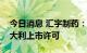 今日消息 汇宇制药：注射用阿扎胞苷获得意大利上市许可