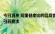 今日消息 阿里健康谈药品网售新规：提供更加明确的合规指引和要求