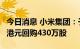 今日消息 小米集团：于9月1日耗资约4877万港元回购430万股