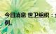 今日消息 世卫组织：全球猴痘病例超过了5万例。