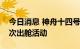 今日消息 神舟十四号航天员乘组今天进行首次出舱活动