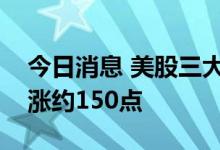 今日消息 美股三大股走势分化，道指初步收涨约150点