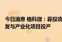今日消息 格科微：募投项目12英寸CIS集成电路特色工艺研发与产业化项目投产