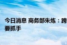 今日消息 商务部朱炼：跨境电商已经成为稳外贸基本盘的重要抓手