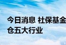 今日消息 社保基金持仓市值逼近历史高点 重仓五大行业