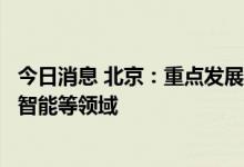 今日消息 北京：重点发展集成电路、新能源智能汽车、人工智能等领域