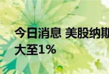 今日消息 美股纳斯达克100指数期货涨幅扩大至1%