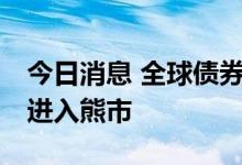 今日消息 全球债券从2021年峰值下跌20%，进入熊市