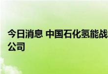 今日消息 中国石化氢能战略再表态：力争成为世界领先氢能公司