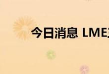 今日消息 LME三个月期镍跌超5%