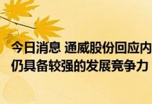 今日消息 通威股份回应内蒙古优惠电价政策取消：当地长期仍具备较强的发展竞争力