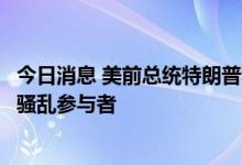 今日消息 美前总统特朗普称若再次当选将考虑赦免国会大厦骚乱参与者