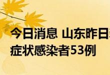 今日消息 山东昨日新增本土确诊病例3例、无症状感染者53例