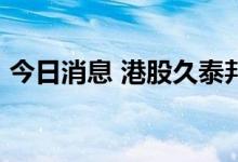 今日消息 港股久泰邦达能源涨幅扩大至30%
