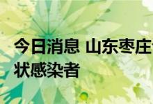 今日消息 山东枣庄今日发现2例新冠肺炎无症状感染者