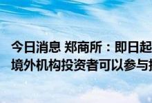 今日消息 郑商所：即日起合格境外机构投资者和人民币合格境外机构投资者可以参与指定品种交易