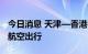 今日消息 天津—香港客运航线复航 便捷两地航空出行