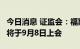 今日消息 证监会：福斯达等3家公司首发事项将于9月8日上会