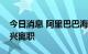 今日消息 阿里巴巴海外数字商业板块CTO汤兴离职