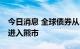 今日消息 全球债券从2021年峰值下跌20%，进入熊市