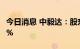 今日消息 中毅达：股东江苏一乙拟减持不超2%