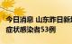 今日消息 山东昨日新增本土确诊病例3例、无症状感染者53例